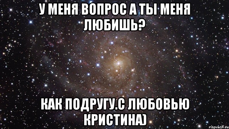 У меня вопрос а ты меня любишь? как подругу.С любовью Кристина), Мем  Космос (офигенно)