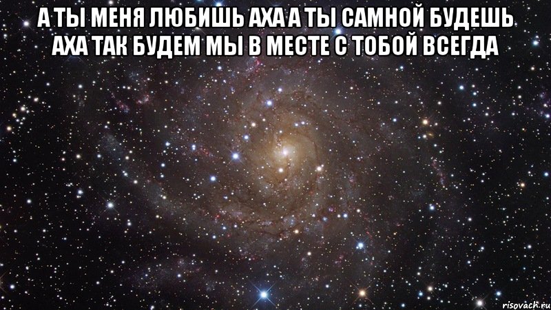 а ты меня любишь аха а ты самной будешь аха так будем мы в месте с тобой всегда , Мем  Космос (офигенно)