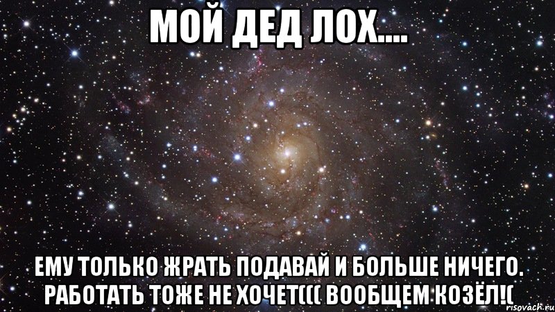 МОЙ ДЕД ЛОХ.... Ему только жрать подавай и больше ничего. Работать тоже не хочет((( вообщем козёл!(, Мем  Космос (офигенно)