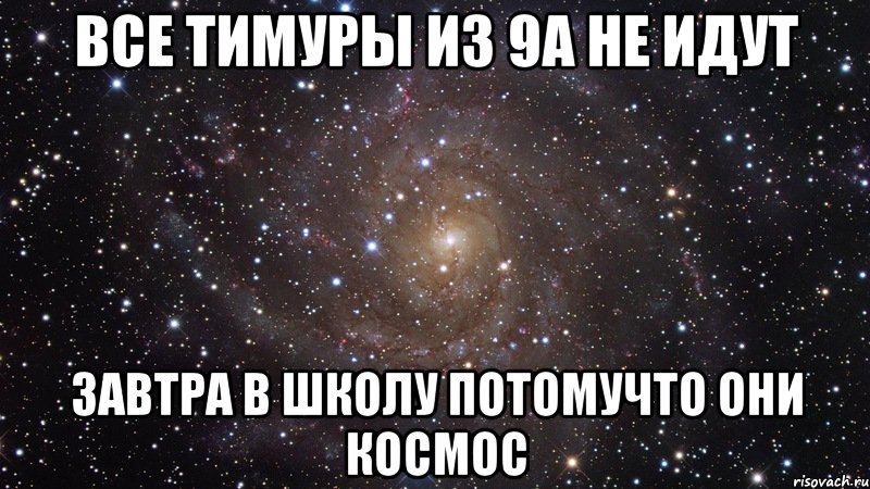 все ТИМУРЫ ИЗ 9А НЕ ИДУТ ЗАВТРА В ШКОЛУ ПОТОМУЧТО ОНИ КОСМОС, Мем  Космос (офигенно)