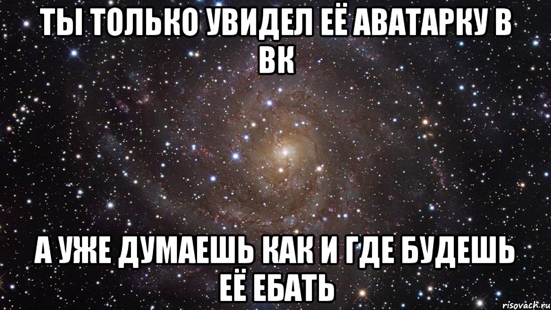 ты только увидел её аватарку в вк а уже думаешь как и где будешь её ебать, Мем  Космос (офигенно)