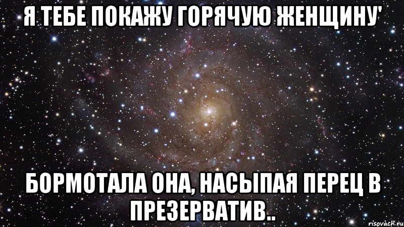 Я тебе покажу горячую женщину' бормотала она, насыпая перец в презерватив.., Мем  Космос (офигенно)