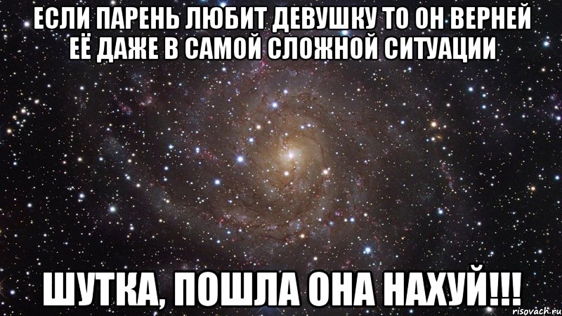 Если парень любит девушку то он верней её даже в самой сложной ситуации ШУТКА, ПОШЛА ОНА НАХУЙ!!!, Мем  Космос (офигенно)