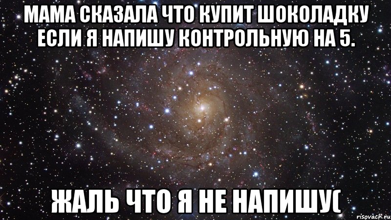 Мама сказала что купит шоколадку если я напишу Контрольную на 5. Жаль что я не напишу(, Мем  Космос (офигенно)