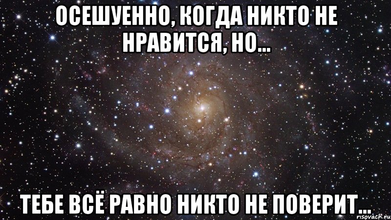 Осешуенно, когда никто не нравится, но... ТЕБЕ ВСЁ РАВНО НИКТО НЕ ПОВЕРИТ..., Мем  Космос (офигенно)