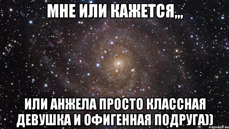 МНЕ ИЛИ КАЖЕТСЯ,,, ИЛИ АНЖЕЛА ПРОСТО КЛАССНАЯ ДЕВУШКА И ОФИГЕННАЯ ПОДРУГА)), Мем  Космос (офигенно)