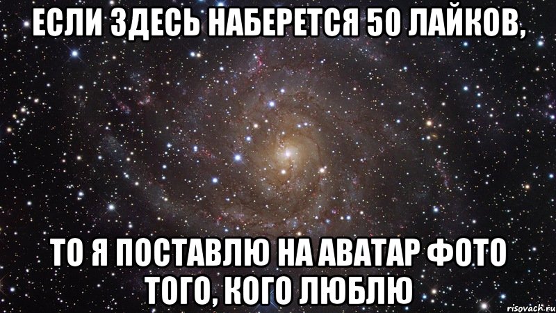 Если здесь наберется 50 лайков, то я поставлю на аватар фото того, кого люблю, Мем  Космос (офигенно)