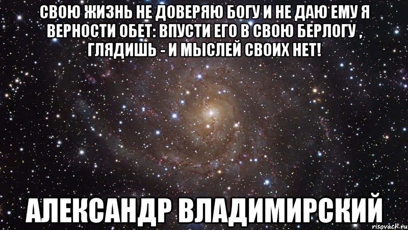 Свою жизнь не доверяю Богу и не даю ему я верности обет: впусти его в свою берлогу , глядишь - и мыслей своих нет! Александр Владимирский, Мем  Космос (офигенно)