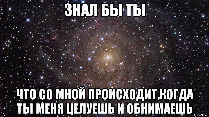 Знал бы ты Что со мной происходит,когда ты меня целуешь и обнимаешь, Мем  Космос (офигенно)