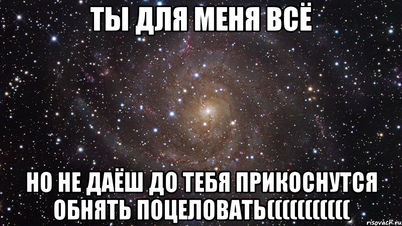 ты для меня всё но не даёш до тебя прикоснутся обнять поцеловать(((((((((((, Мем  Космос (офигенно)