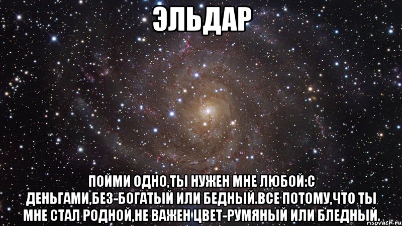 ЭЛЬДАР ПОЙМИ ОДНО,ТЫ НУЖЕН МНЕ ЛЮБОЙ:С ДЕНЬГАМИ,БЕЗ-БОГАТЫЙ ИЛИ БЕДНЫЙ.ВСЕ ПОТОМУ,ЧТО ТЫ МНЕ СТАЛ РОДНОЙ,НЕ ВАЖЕН ЦВЕТ-РУМЯНЫЙ ИЛИ БЛЕДНЫЙ., Мем  Космос (офигенно)