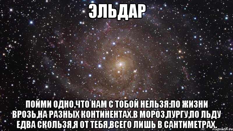 ЭЛЬДАР ПОЙМИ ОДНО,ЧТО НАМ С ТОБОЙ НЕЛЬЗЯ:ПО ЖИЗНИ ВРОЗЬ,НА РАЗНЫХ КОНТИНЕНТАХ.В МОРОЗ,ПУРГУ,ПО ЛЬДУ ЕДВА СКОЛЬЗЯ,Я ОТ ТЕБЯ,ВСЕГО ЛИШЬ В САНТИМЕТРАХ., Мем  Космос (офигенно)