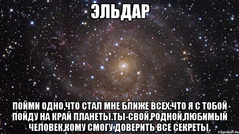 ЭЛЬДАР ПОЙМИ ОДНО,ЧТО СТАЛ МНЕ БЛИЖЕ ВСЕХ:ЧТО Я С ТОБОЙ ПОЙДУ НА КРАЙ ПЛАНЕТЫ.ТЫ-СВОЙ,РОДНОЙ,ЛЮБИМЫЙ ЧЕЛОВЕК,КОМУ СМОГУ ДОВЕРИТЬ ВСЕ СЕКРЕТЫ., Мем  Космос (офигенно)