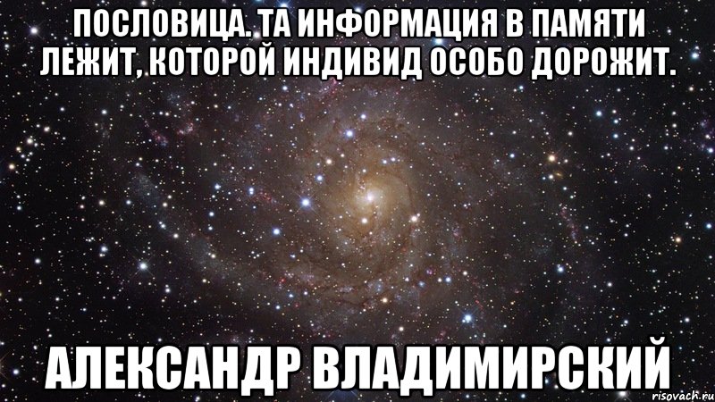 Пословица. Та информация в памяти лежит, которой индивид особо дорожит. Александр Владимирский, Мем  Космос (офигенно)