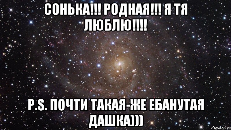 СОНЬКА!!! РОДНАЯ!!! Я ТЯ ЛЮБЛЮ!!!! P.S. ПОЧТИ ТАКАЯ-ЖЕ ЕБАНУТАЯ ДАШКА))), Мем  Космос (офигенно)