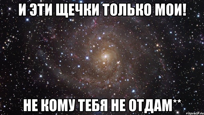 и эти щечки только мои! не кому тебя не отдам**, Мем  Космос (офигенно)