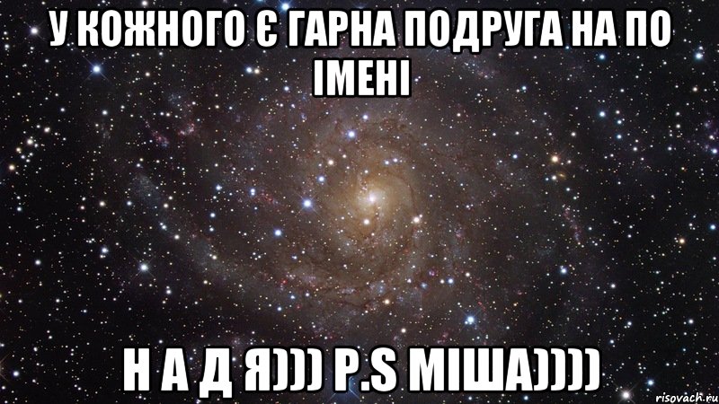 У КОЖНОГО Є ГАРНА ПОДРУГА НА ПО ІМЕНІ Н А Д Я))) P.S міша)))), Мем  Космос (офигенно)