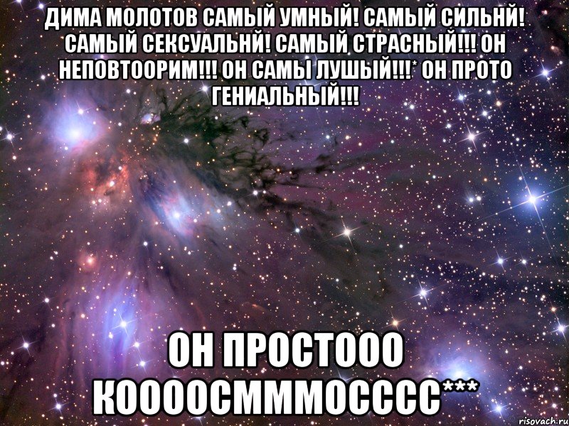 Дима Молотов самый умный! самый сильнй! самый сексуальнй! самый страсный!!! Он неповтоорим!!! Он самы лушый!!!* Он прото гениальный!!! Он простооо коооосмммосссс***, Мем Космос