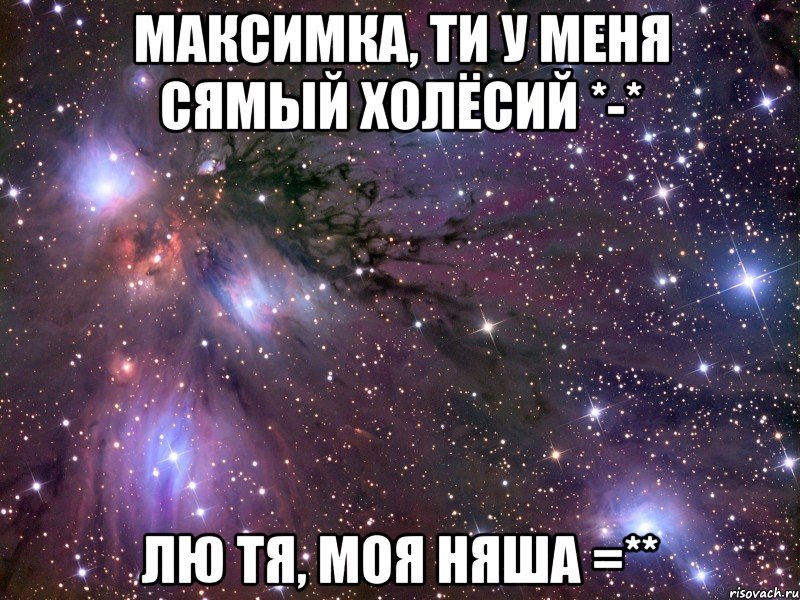 Максимка, ти у меня сямый холёсий *-* Лю тя, моя няша =**, Мем Космос