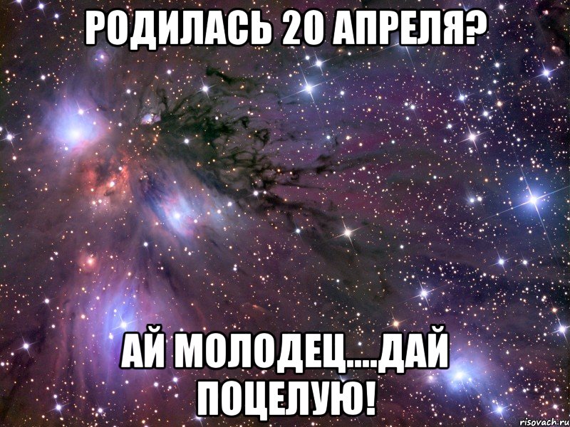 Родилась 20 апреля? Ай молодец....дай поцелую!, Мем Космос
