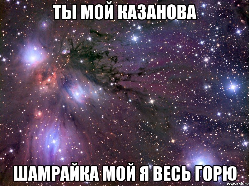 Ты мой Казанова Шамрайка мой я весь горю, Мем Космос