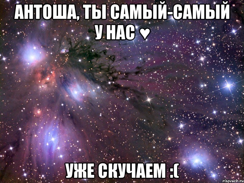 АНТОША, ТЫ САМЫЙ-САМЫЙ У НАС ♥ УЖЕ СКУЧАЕМ :(, Мем Космос
