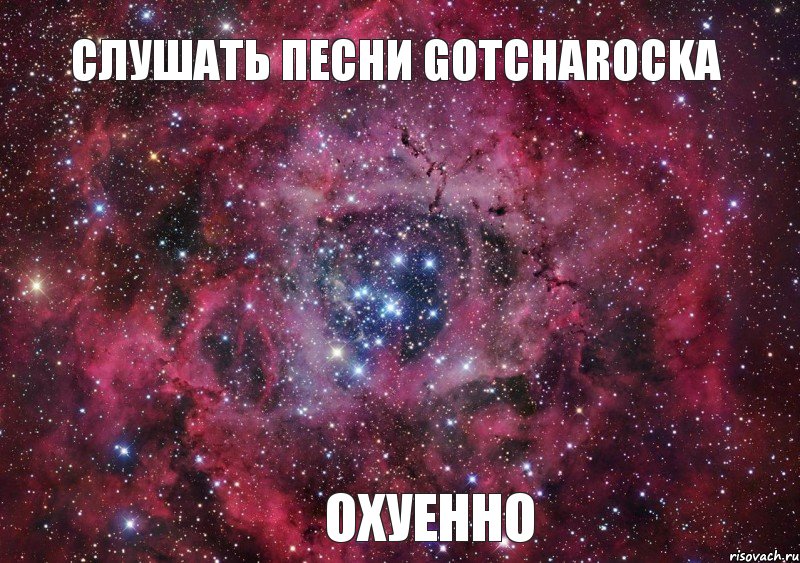 Слушать песни GOTCHAROCKA охуенно, Мем Ты просто космос