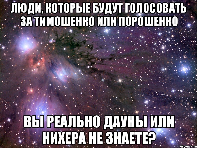 Люди, которые будут голосовать за Тимошенко или Порошенко Вы реально дауны или нихера не знаете?, Мем Космос