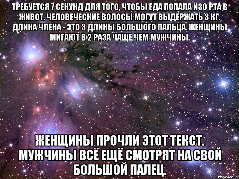 Требуется 7 секунд для того, чтобы еда попала изо рта в живот. Человеческие волосы могут выдержать 3 кг. Длина члена - это 3 длины большого пальца. Женщины мигают в 2 раза чаще,чем мужчины. Женщины прочли этот текст. Мужчины всё ещё смотрят на свой большой палец., Мем Космос