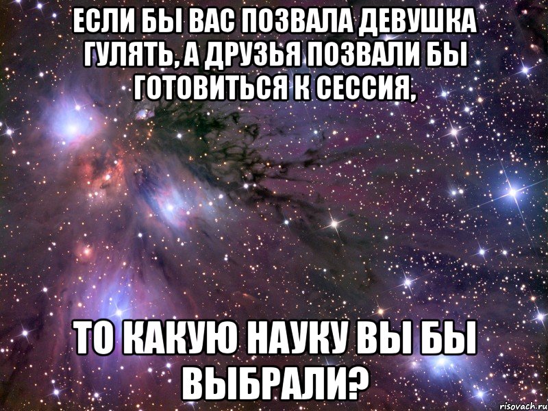 Если бы вас позвала девушка гулять, а друзья позвали бы готовиться к сессия, То какую науку вы бы выбрали?, Мем Космос