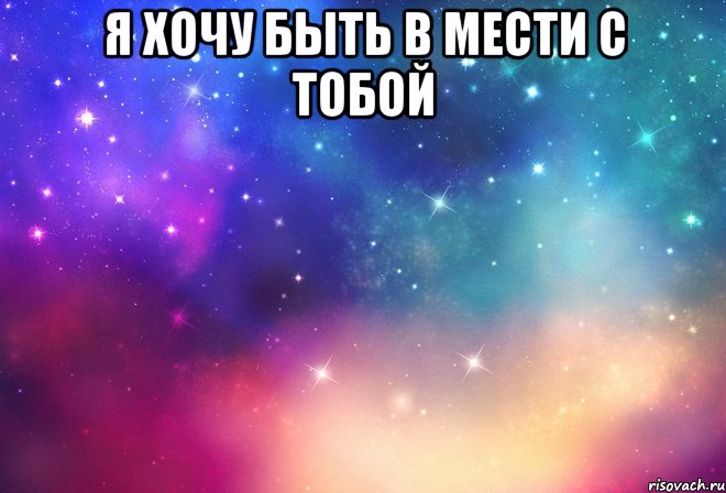 я хочу быть в мести с тобой 