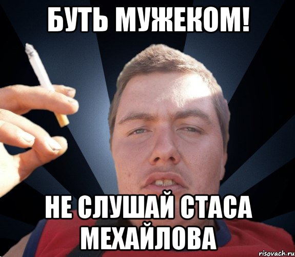 Буть мужеком! Не слушай Стаса Мехайлова