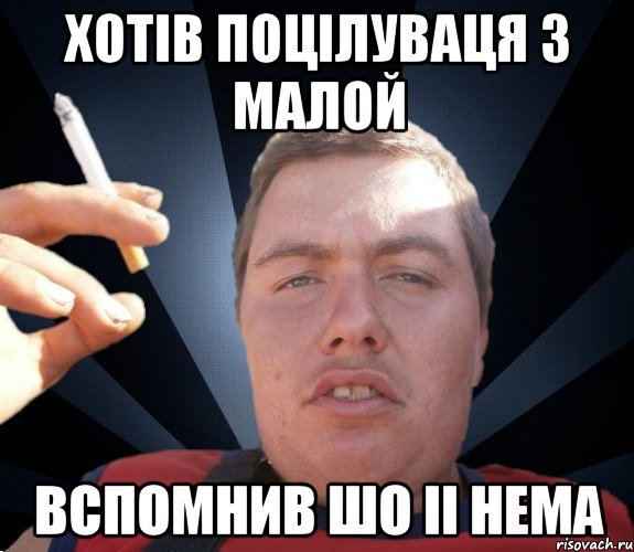 хотiв поцiлуваця з малой вспомнив шо ii нема