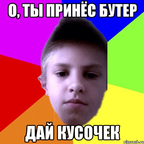 О, ты принёс бутер Дай кусочек