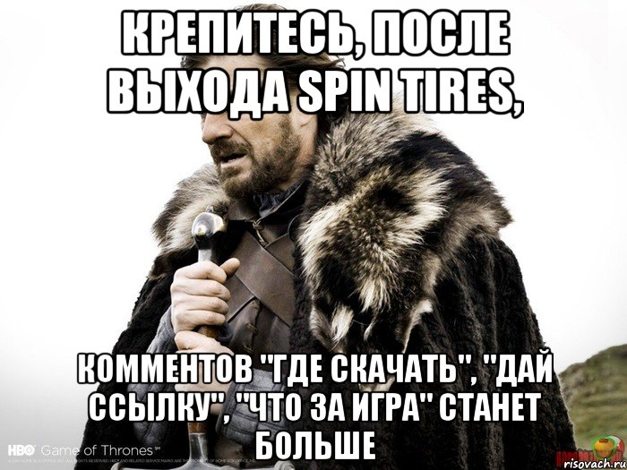 Крепитесь, после выхода Spin Tires, комментов "где скачать", "дай ссылку", "что за игра" станет больше, Мем Зима близко крепитесь (Нед Старк)