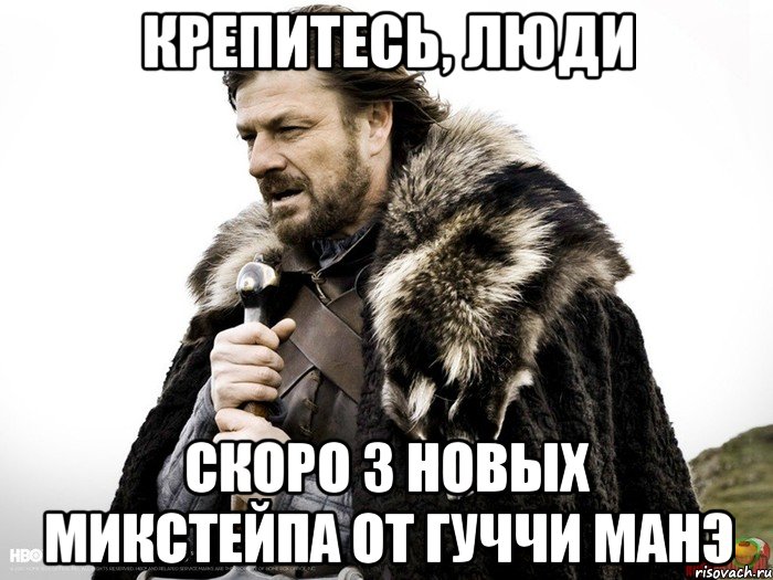 Крепитесь, люди Скоро 3 новых микстейпа от Гуччи Манэ, Мем Зима близко крепитесь (Нед Старк)