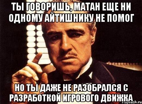Ты говоришь, матан еще ни одному айтишнику не помог но ты даже не разобрался с разработкой игрового движка