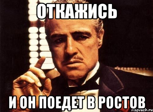 откажись и он поедет в Ростов