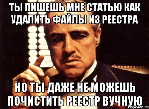Ты пишешь мне статью как удалить файлы из реестра Но ты даже не можешь почистить реестр вучную