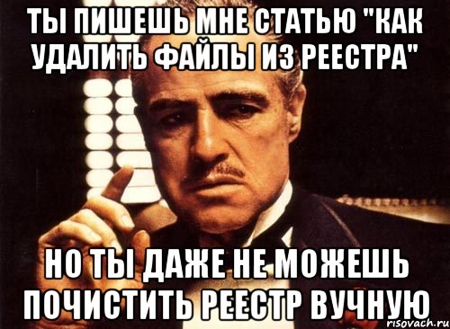 Ты пишешь мне статью "Как удалить файлы из реестра" Но ты даже не можешь почистить реестр вучную