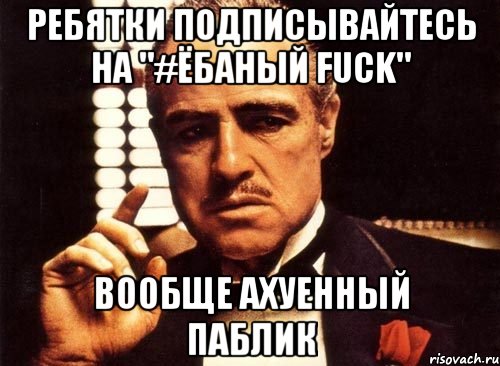 ребятки подписывайтесь на "#Ёбаный Fuck" вообще ахуенный паблик