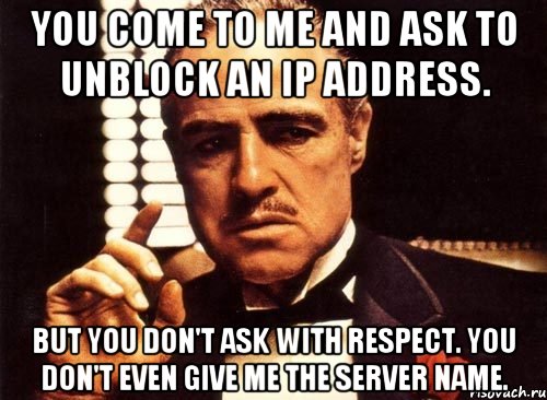 You come to me and ask to unblock an IP address. But you don't ask with respect. You don't even give me the server name.
