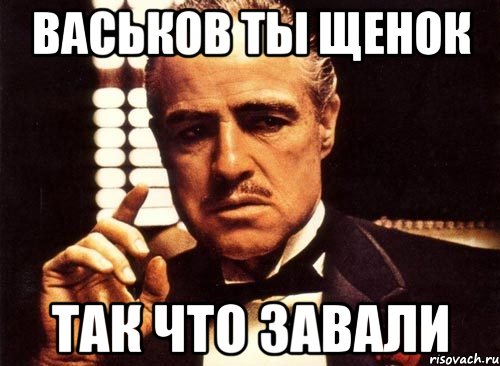 васьков ты щенок так что завали