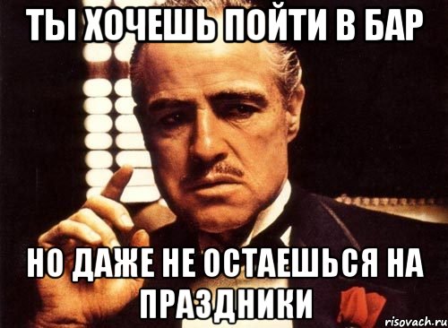 Ты хочешь пойти в бар но даже не остаешься на праздники, Мем крестный отец