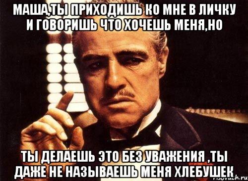 Маша,ты приходишь ко мне в личку и говоришь что хочешь меня,но Ты делаешь это без уважения ,ты даже не называешь меня ХЛЕБУШЕК