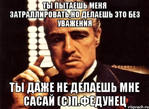 Ты пытаешь меня затраллировать,но делаешь это без уважения Ты даже не делаешь мне сасай (с)П.Федунец