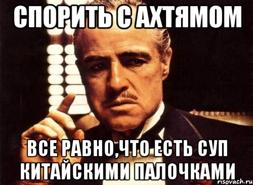 Спорить с Ахтямом Все равно,что есть суп китайскими палочками, Мем крестный отец