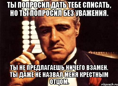 Ты попросил дать тебе списать, но ты попросил без уважения. Ты не предлагаешь ничего взамен. Ты даже не назвал меня Крестным Отцом., Мем крестный отец