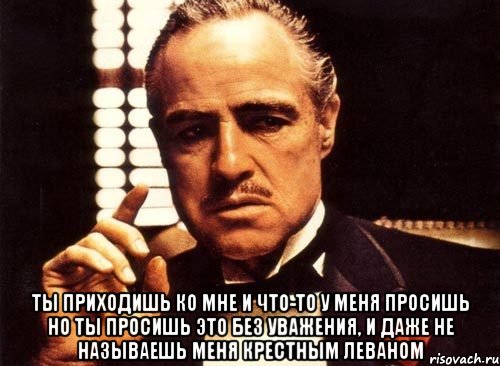  ты приходишь ко мне и что-то у меня просишь но ты просишь это без уважения, и даже не называешь меня крестным Леваном, Мем крестный отец