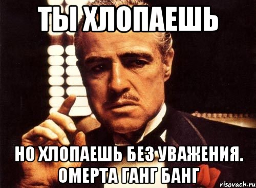 Ты хлопаешь но хлопаешь без уважения. Омерта ганг банг, Мем крестный отец